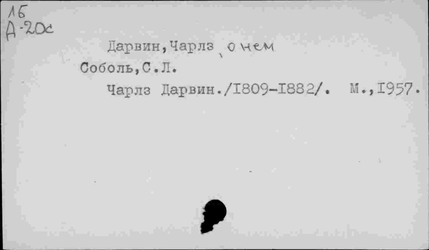 ﻿Дарвин,Чарлз о цгм Соболь,С.Л.
Чарлз Дарвин./1809-1882/.
М.,1957.